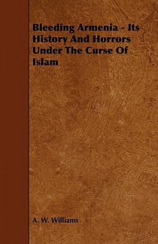 Книга Bleeding Armenia - Its History and Horrors Under the Curse of Islam A. W. Williams