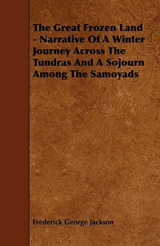 Carte The Great Frozen Land - Narrative of a Winter Journey Across the Tundras and a Sojourn Among the Samoyads Frederick George Jackson