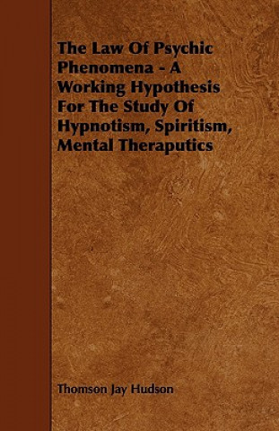 Kniha The Law of Psychic Phenomena - A Working Hypothesis for the Study of Hypnotism, Spiritism, Mental Theraputics Thomson Jay Hudson