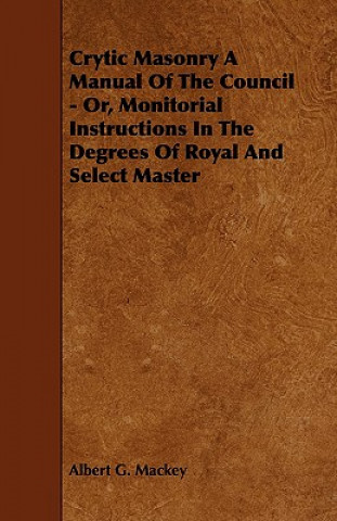 Könyv Crytic Masonry a Manual of the Council - Or, Monitorial Instructions in the Degrees of Royal and Select Master Albert G. Mackey