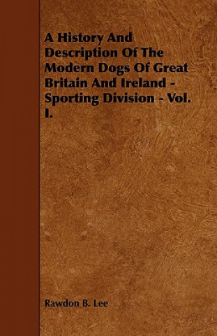 Kniha A History and Description of the Modern Dogs of Great Britain and Ireland - Sporting Division - Vol. I. Rawdon B. Lee