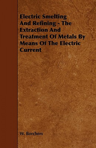 Könyv Electric Smelting and Refining - The Extraction and Treatment of Metals by Means of the Electric Current W. Borchers