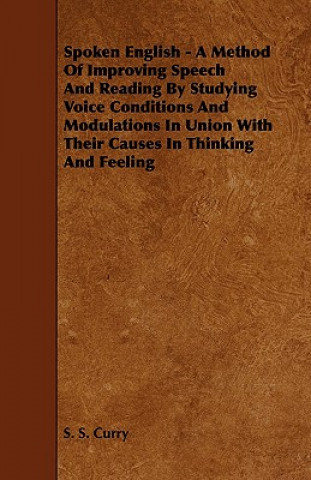Carte Spoken English - A Method of Improving Speech and Reading by Studying Voice Conditions and Modulations in Union with Their Causes in Thinking and Feel S. S. Curry