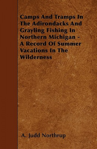 Carte Camps and Tramps in the Adirondacks and Grayling Fishing in Northern Michigan - A Record of Summer Vacations in the Wilderness A. Judd Northrup