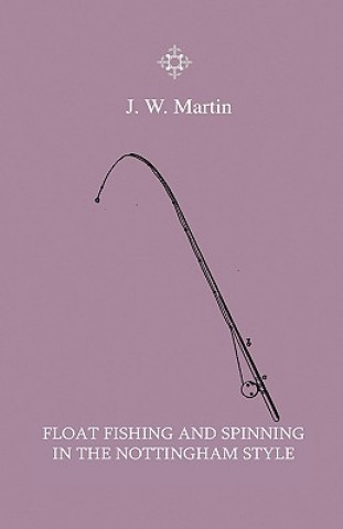 Kniha Float Fishing And Spinning In The Nottingham Style - Being A Treatise On The So-Called Coarse Fishes With Instructions For Their Capture - Including A J. W. Martin