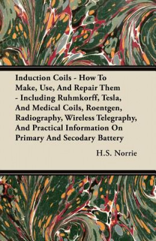 Kniha Induction Coils - How to Make, Use, and Repair Them - Including Ruhmkorff, Tesla, and Medical Coils, Roentgen, Radiography, Wireless Telegraphy, and P H. S. Norrie