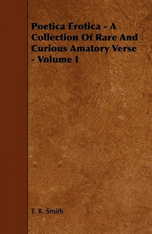 Carte Poetica Erotica - A Collection of Rare and Curious Amatory Verse - Volume I T. R. Smith