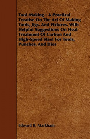 Książka Tool-Making - A Practical Treatise on the Art of Making Tools, Jigs, and Fixtures, with Helpful Suggestions on Heat Treatment of Carbon and High-Speed Edward R. Markham