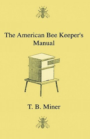 Carte The American Bee Keeper's Manual - Being A Treatise On The History And Domestic Economy Of The Honey-Bee, Embracing A Full Instruction Of The Whole Su T. B. Miner