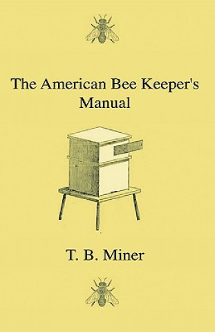 Libro The American Bee Keeper's Manual - Being A Treatise On The History And Domestic Economy Of The Honey-Bee, Embracing A Full Instruction Of The Whole Su T. B. Miner