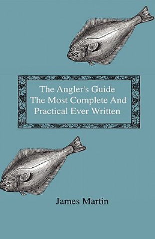 Carte The Angler's Guide - The Most Complete And Practical Ever Written - Containing Every Instruction Necessary To Make All Who May Feel Disposed To Try Th James Martin