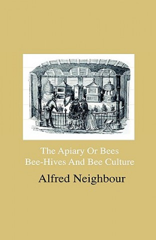 Książka The Apiary Or Bees, Bee-Hives And Bee Culture - Being A Familiar Account Of The Habits Of Bees, And Their Most Improved Methods Of Management, With Fu Alfred Neighbour