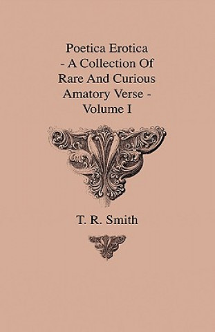 Carte Poetica Erotica - A Collection Of Rare And Curious Amatory Verse - Volume I T. R. Smith