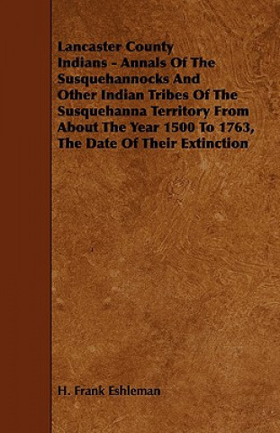 Carte Lancaster County Indians - Annals of the Susquehannocks and Other Indian Tribes of the Susquehanna Territory from about the Year 1500 to 1763, the Dat H. Frank Eshleman