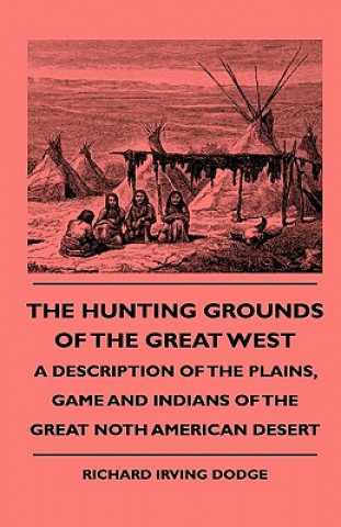 Książka The Hunting Grounds Of The Great West - A Description Of The Plains, Game And Indians Of The Great Noth American Desert Richard Irving Dodge