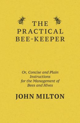 Kniha Practical Bee-Keeper; Or, Concise And Plain Instructions For The Management Of Bees And Hives John Milton