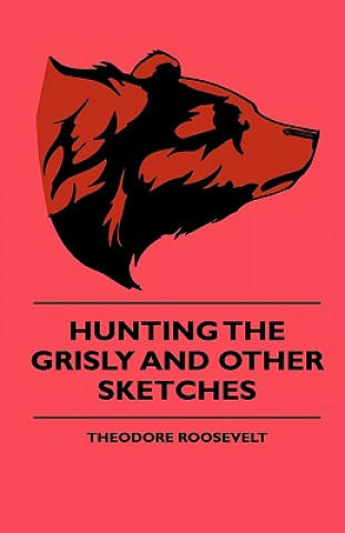 Carte Hunting The Grisly And Other Sketches Theodore Roosevelt