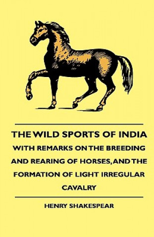 Książka The Wild Sports Of India - With Remarks On The Breeding And Rearing Of Horses, And The Formation Of Light Irregular Cavalry Henry Shakespear