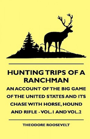 Kniha Hunting Trips Of A Ranchman - An Account Of The Big Game Of The United States And Its Chase With Horse, Hound And Rifle - Vol.1 And Vol.2 Theodore IV Roosevelt