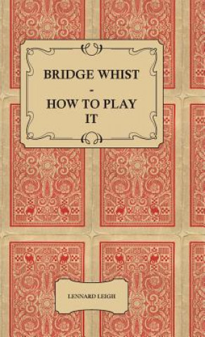 Book Bridge Whist - How To Play It - With Full Direction, Numerous Examples, Analyses, Illustrative Deals, And A Complete Code Of Laws, With Notes Indicati Lennard Leigh