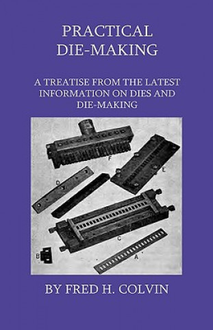 Carte Practical Die-Making - A Treatise From The Latest Information On Dies And Die-Making Fred H. Colvin