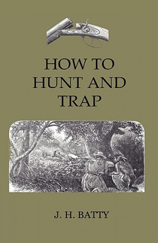 Kniha How To Hunt And Trap - Containing Full Instructions For Hunting The Buffalo, Elk, Moose, Deer, Antelope. In Trapping - Tells You All About Steel Traps J. H. Batty