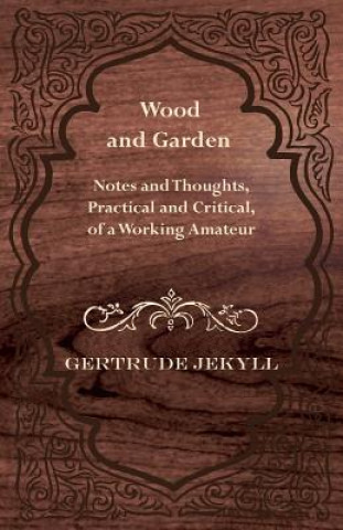 Carte Wood And Garden - Notes And Thoughts, Practical And Critical, Of A Working Amateur Gertrude Jekyll