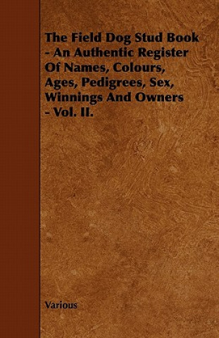 Kniha The Field Dog Stud Book - An Authentic Register of Names, Colours, Ages, Pedigrees, Sex, Winnings and Owners - Vol. II. Various