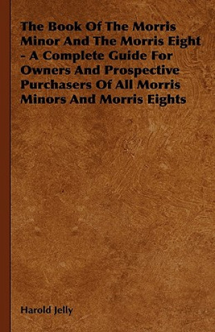 Carte The Book of the Morris Minor and the Morris Eight - A Complete Guide for Owners and Prospective Purchasers of All Morris Minors and Morris Eights Harold Jelly