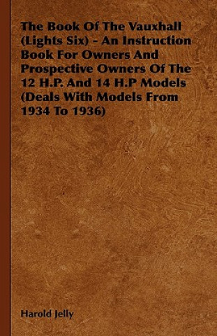 Kniha The Book Of The Vauxhall (Lights Six) - An Instruction Book For Owners And Prospective Owners Of The 12 H.P. And 14 H.P Models (Deals With Models From Harold Jelly