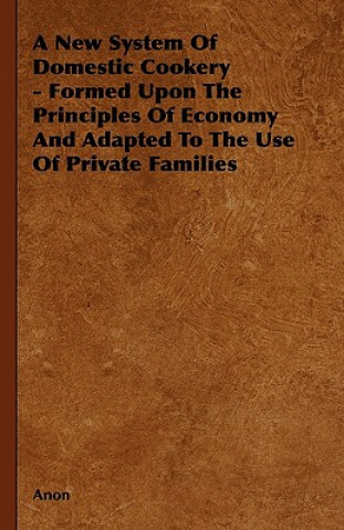 Knjiga A New System of Domestic Cookery - Formed Upon the Principles of Economy and Adapted to the Use of Private Families Anon