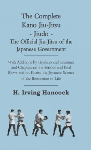 Kniha The Complete Kano Jiu-Jitsu - Jiudo - The Official Jiu-Jitsu of the Japanese Government - With Additions by Hoshino and Tsutsumi and Chapters on the S H. Irving Hancock