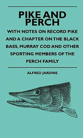 Könyv Pike And Perch - With Notes On Record Pike And A Chapter On The Black Bass, Murray Cod And Other Sporting Members Of The Perch Family Alfred Jardine