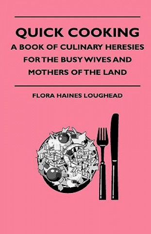 Kniha Quick Cooking - A Book Of Culinary Heresies For The Busy Wives And Mothers Of The Land Flora Haines Loughead