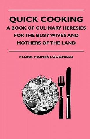 Könyv Quick Cooking - A Book Of Culinary Heresies For The Busy Wives And Mothers Of The Land Flora Haines Loughead