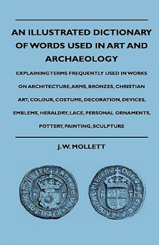 Carte An Illustrated Dictionary Of Words Used In Art And Archaeology - Explaining Terms Frequently Used In Works On Architecture, Arms, Bronzes, Christian A J. W. Mollett