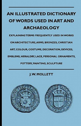 Kniha An Illustrated Dictionary Of Words Used In Art And Archaeology - Explaining Terms Frequently Used In Works On Architecture, Arms, Bronzes, Christian A J. W. Mollett