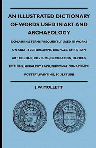 Carte An Illustrated Dictionary Of Words Used In Art And Archaeology - Explaining Terms Frequently Used In Works On Architecture, Arms, Bronzes, Christian A J. W. Mollett