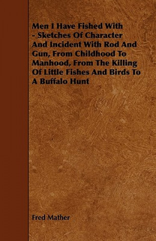 Carte Men I Have Fished With - Sketches Of Character And Incident With Rod And Gun, From Childhood To Manhood, From The Killing Of Little Fishes And Birds T Fred Mather