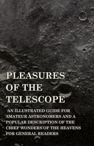 Könyv Pleasures of the Telescope - An Illustrated Guide for Amateur Astronomers and a Popular Description of the Chief Wonders of the Heavens for General Re Garrett Putman Serviss