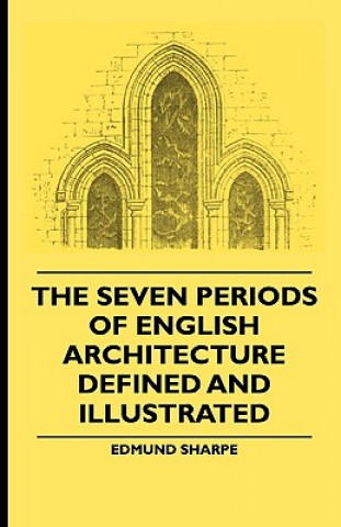 Książka The Seven Periods Of English Architecture Defined and Illustrated Edmund Sharpe