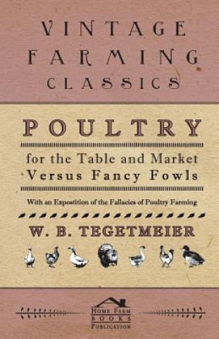 Kniha Poultry For The Table And Market Versus Fancy Fowls - With An Expostition Of The Fallacies Of Poultry Farming W. B. Tegetmeier