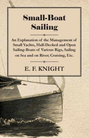 Carte Small-Boat Sailing - An Explanation of the Management of Small Yachts, Half-Decked and Open Sailing-Boats of Various Rigs, Sailing on Sea and on River E. F. Knight