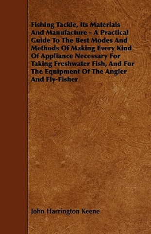 Книга Fishing Tackle, Its Materials and Manufacture - A Practical Guide to the Best Modes and Methods of Making Every Kind of Appliance Necessary for Taking John Harrington Keene