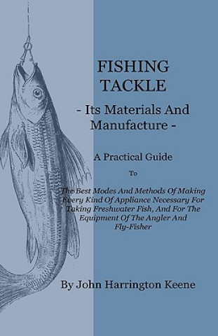 Книга Fishing Tackle, Its Materials and Manufacture - A Practical Guide to the Best Modes and Methods of Making Every Kind of Appliance Necessary for Taking John Harrington Keene