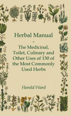 Könyv Herbal Manual - The Medicinal, Toilet, Culinary and Other Uses of 130 of the Most Commonly Used Herbs Harold Ward