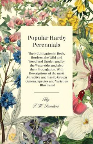 Kniha Popular Hardy Perennials - Their Cultivation in Beds, Borders, the Wild and Woodland Garden and by the Waterside T. W. Sanders