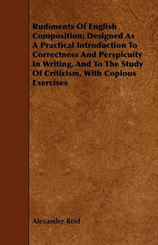 Carte Rudiments of English Composition; Designed as a Practical Introduction to Correctness and Perspicuity in Writing, and to the Study of Criticism, with Alexander Reid