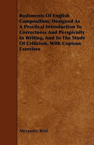 Libro Rudiments of English Composition; Designed as a Practical Introduction to Correctness and Perspicuity in Writing, and to the Study of Criticism, with Alexander Reid