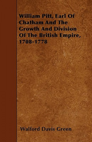 Kniha William Pitt, Earl of Chatham and the Growth and Division of the British Empire, 1708-1778 Walford Davis Green